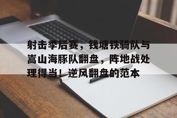 开云体育-射击季后赛，钱塘铁骑队与嵩山海豚队翻盘，阵地战处理得当！逆风翻盘的范本的简单介绍