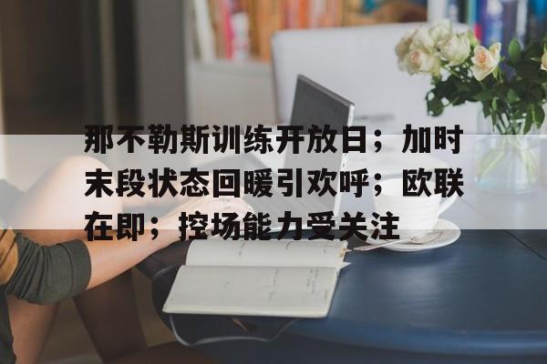 开云下载-那不勒斯训练开放日；加时末段状态回暖引欢呼；欧联在即；控场能力受关注的简单介绍