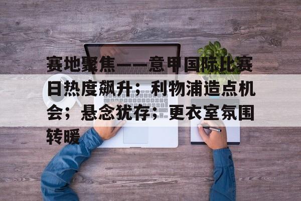 KAIYUNAPP-赛地聚焦——意甲国际比赛日热度飙升；利物浦造点机会；悬念犹存；更衣室氛围转暖的简单介绍