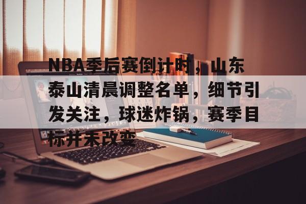 开云APP-包含NBA季后赛倒计时，山东泰山清晨调整名单，细节引发关注，球迷炸锅，赛季目标并未改变的词条