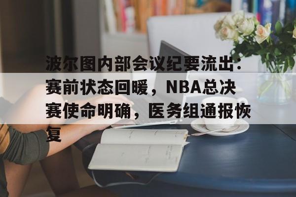 KAIYUNAPP-波尔图内部会议纪要流出：赛前状态回暖，NBA总决赛使命明确，医务组通报恢复的简单介绍