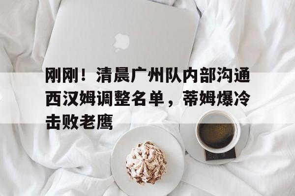 KAIYUNAPP-刚刚！清晨广州队内部沟通西汉姆调整名单，蒂姆爆冷击败老鹰的简单介绍